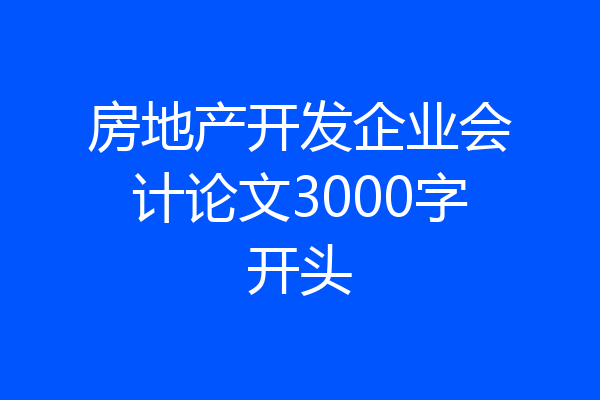 房地产开发企业会计论文3000字开头