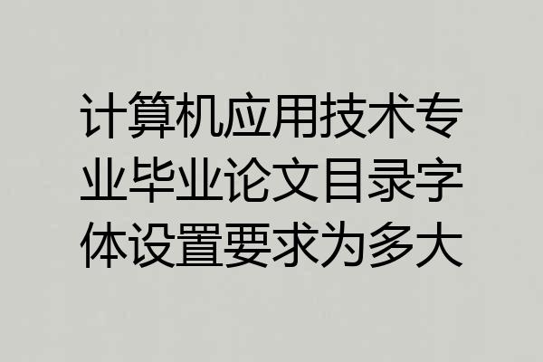 计算机应用技术专业毕业论文目录字体设置要求为多大