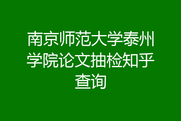 南京师范大学泰州学院论文抽检知乎查询
