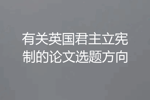 有关英国君主立宪制的论文选题方向