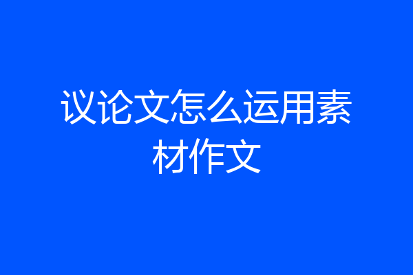 议论文怎么运用素材作文