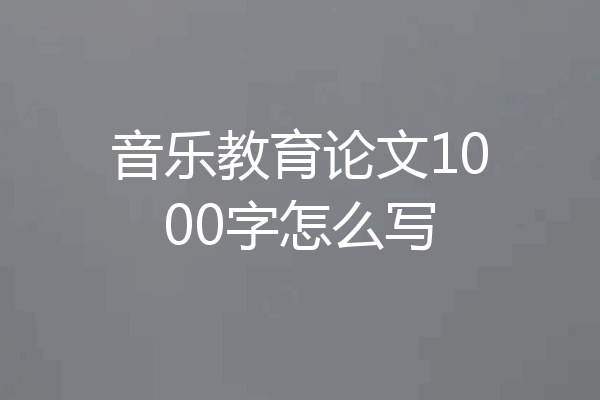 音乐教育论文1000字怎么写