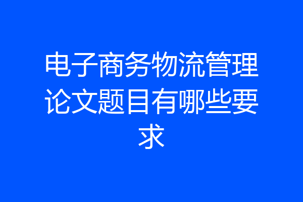 电子商务物流管理论文题目有哪些要求