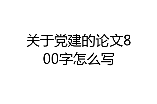 关于党建的论文800字怎么写