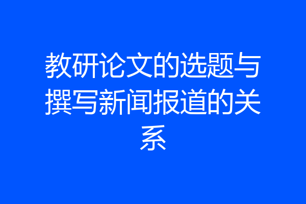 教研论文的选题与撰写新闻报道的关系