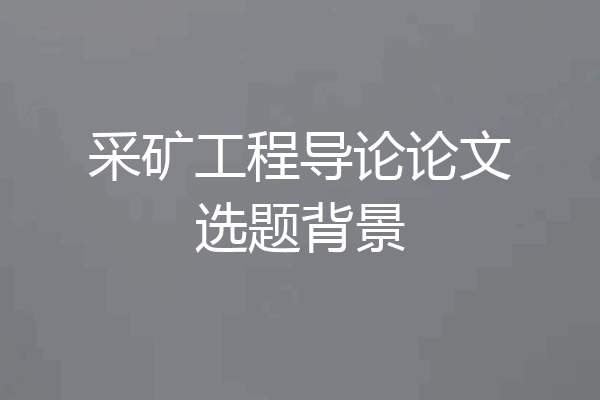采矿工程导论论文选题背景