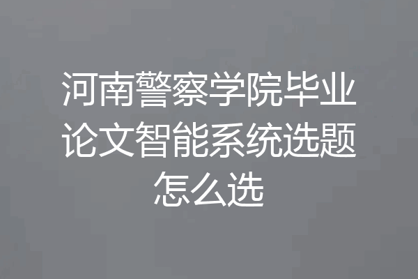 河南警察学院毕业论文智能系统选题怎么选
