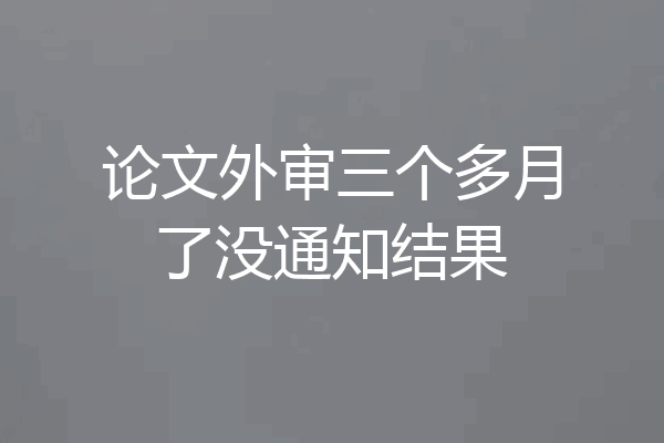 论文外审三个多月了没通知结果