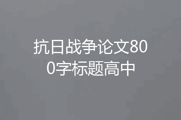 抗日战争论文800字标题高中