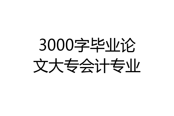 3000字毕业论文大专会计专业