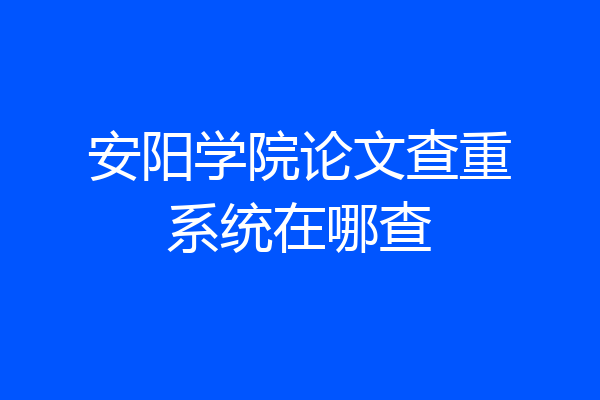 安阳学院论文查重系统在哪查