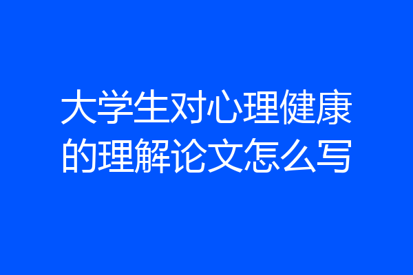 大学生对心理健康的理解论文怎么写