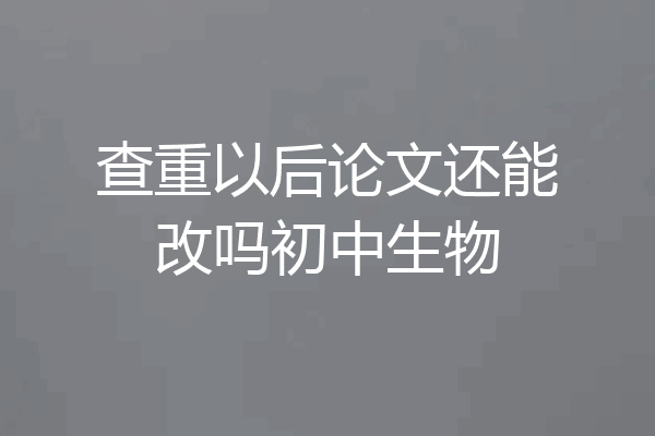 查重以后论文还能改吗初中生物