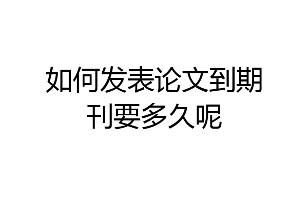 如何发表论文到期刊要多久呢