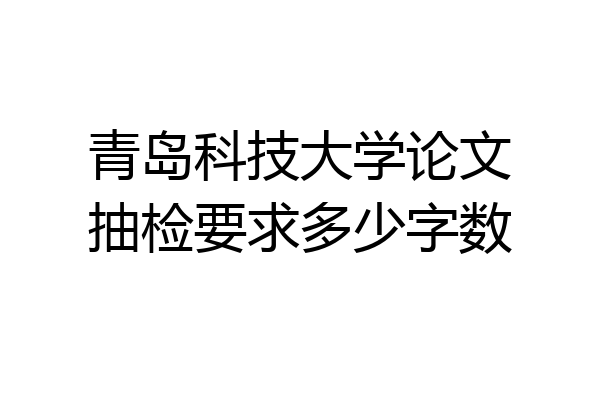 青岛科技大学论文抽检要求多少字数