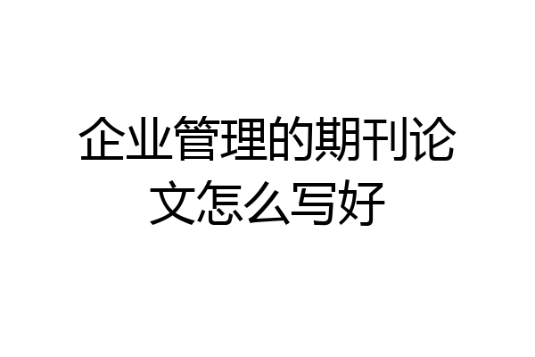 企业管理的期刊论文怎么写好