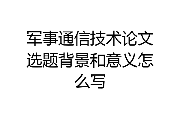 军事通信技术论文选题背景和意义怎么写