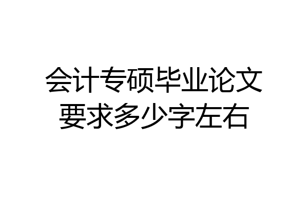 会计专硕毕业论文要求多少字左右