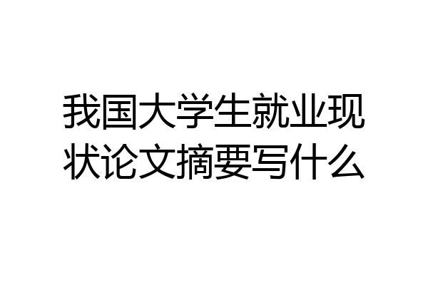 我国大学生就业现状论文摘要写什么
