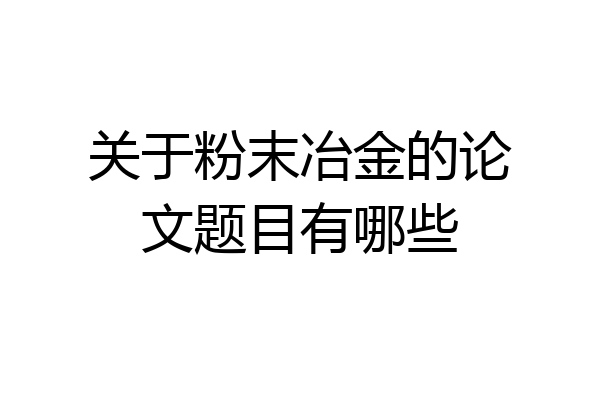 关于粉末冶金的论文题目有哪些