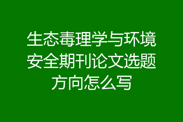 生态毒理学与环境安全期刊论文选题方向怎么写