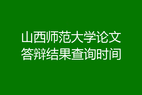 山西师范大学论文答辩结果查询时间