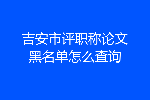 吉安市评职称论文黑名单怎么查询