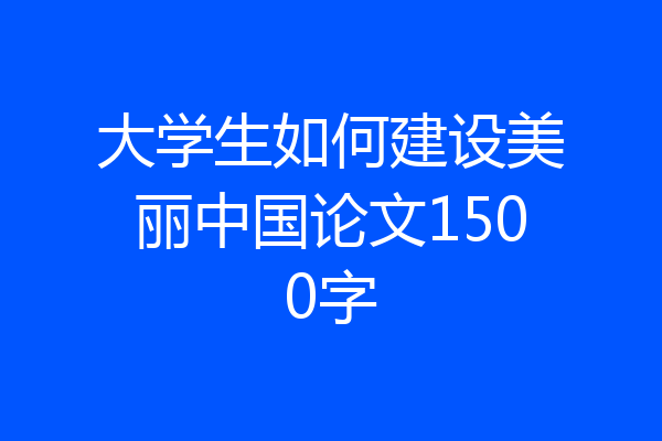 大学生如何建设美丽中国论文1500字