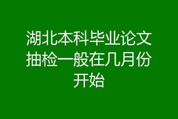 湖北本科毕业论文抽检一般在几月份开始