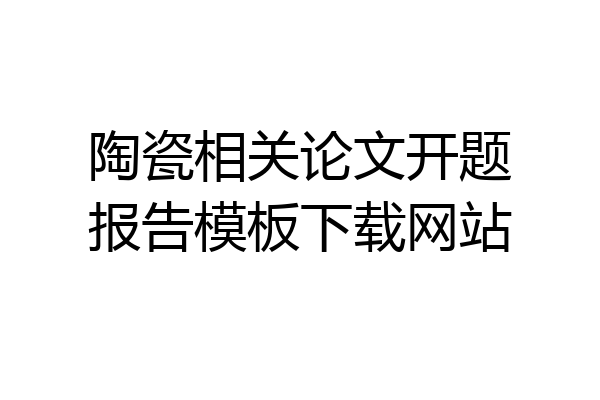陶瓷相关论文开题报告模板下载网站