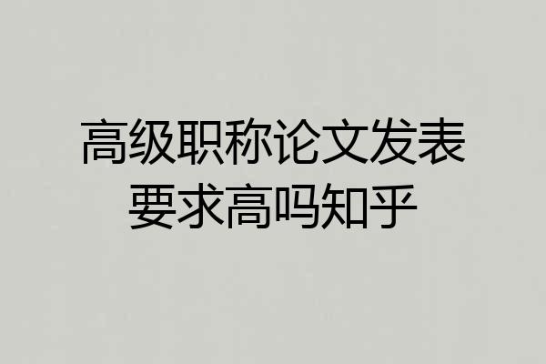 高级职称论文发表要求高吗知乎