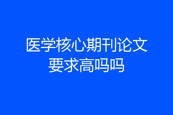 医学核心期刊论文要求高吗吗