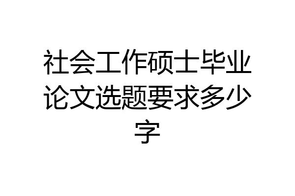 社会工作硕士毕业论文选题要求多少字