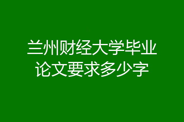 兰州财经大学毕业论文要求多少字