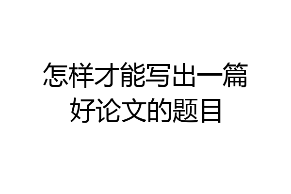 怎样才能写出一篇好论文的题目