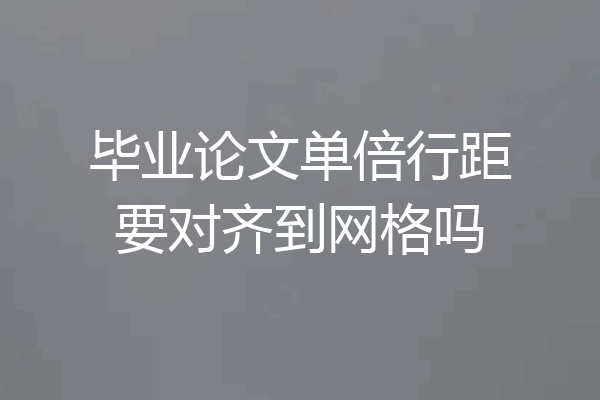 毕业论文单倍行距要对齐到网格吗