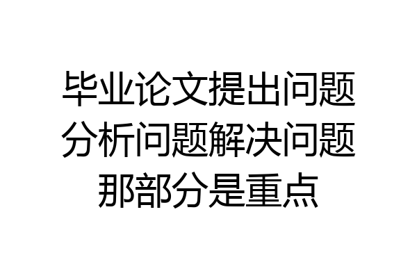 毕业论文提出问题分析问题解决问题那部分是重点
