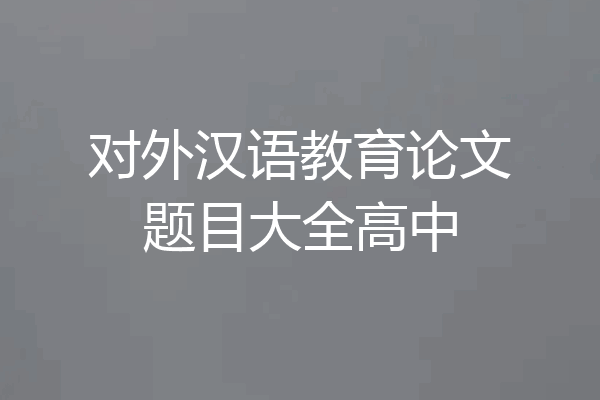 对外汉语教育论文题目大全高中