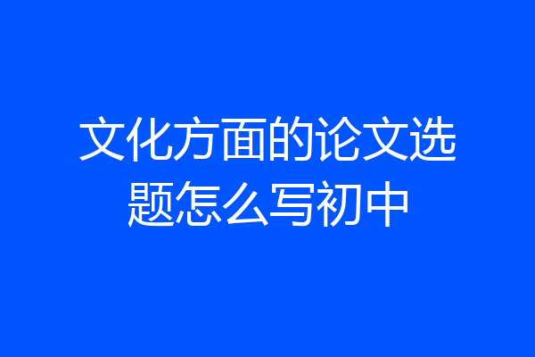 文化方面的论文选题怎么写初中