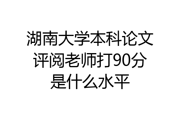 湖南大学本科论文评阅老师打90分是什么水平