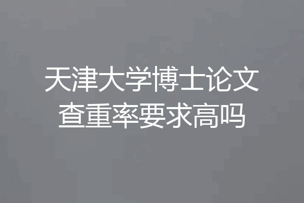 天津大学博士论文查重率要求高吗