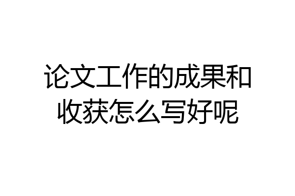 论文工作的成果和收获怎么写好呢