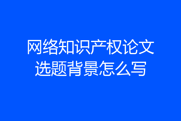 网络知识产权论文选题背景怎么写