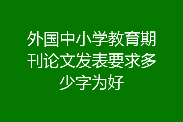 外国中小学教育期刊论文发表要求多少字为好