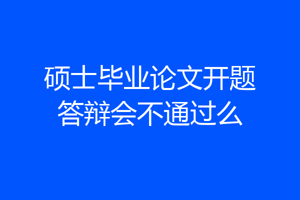 硕士毕业论文开题答辩会不通过么