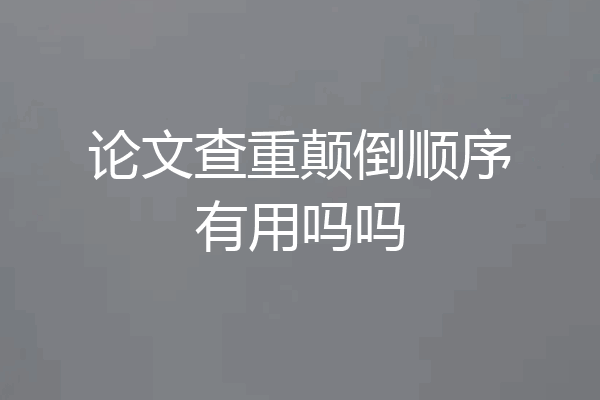 论文查重颠倒顺序有用吗吗