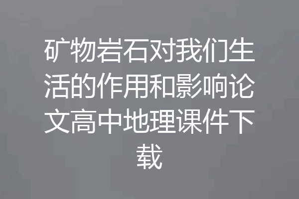 矿物岩石对我们生活的作用和影响论文高中地理课件下载