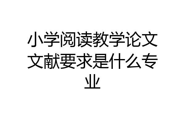 小学阅读教学论文文献要求是什么专业