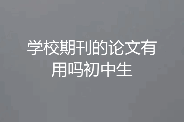 学校期刊的论文有用吗初中生