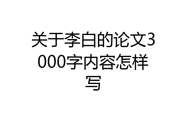 关于李白的论文3000字内容怎样写